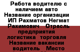 Работа водителю с наличием авто › Название организации ­ ИП Рахматов Негмат Рахимович › Отрасль предприятия ­ логистика, торговля › Название вакансии ­ водитель › Место работы ­ ул.Макаренко д.4 › Минимальный оклад ­ 12 000 › Максимальный оклад ­ 12 500 - Хакасия респ., Абакан г. Работа » Вакансии   